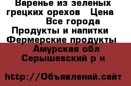 Варенье из зеленых грецких орехов › Цена ­ 400 - Все города Продукты и напитки » Фермерские продукты   . Амурская обл.,Серышевский р-н